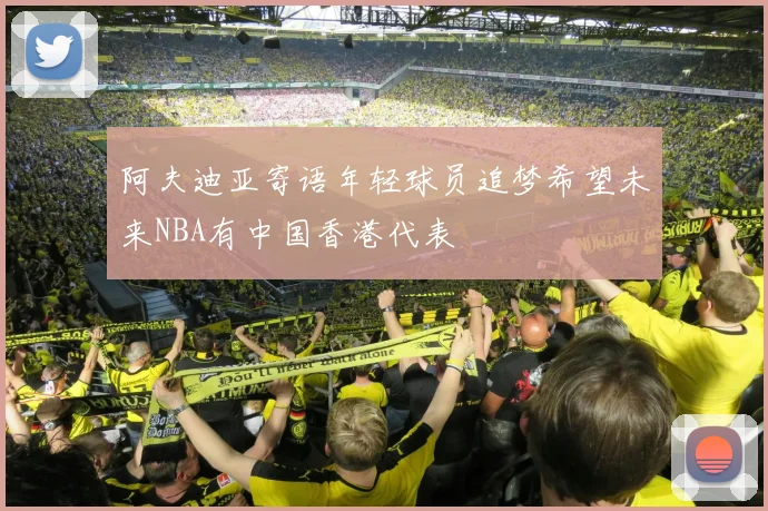 阿夫迪亚寄语年轻球员追梦希望未来NBA有中国香港代表