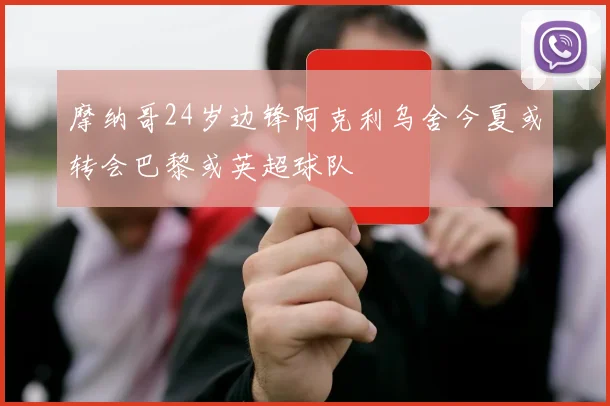 摩纳哥24岁边锋阿克利乌舍今夏或转会巴黎或英超球队