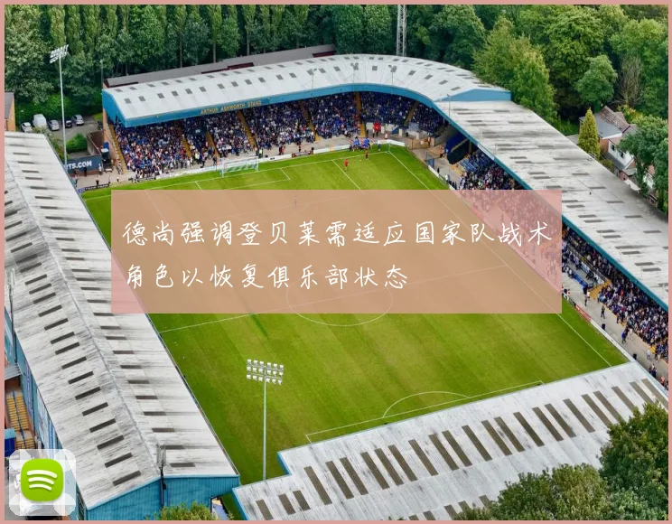 德尚强调登贝莱需适应国家队战术角色以恢复俱乐部状态
