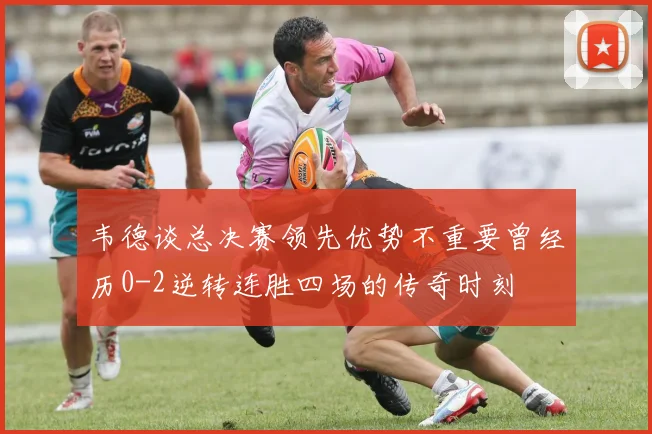 韦德谈总决赛领先优势不重要曾经历0-2逆转连胜四场的传奇时刻
