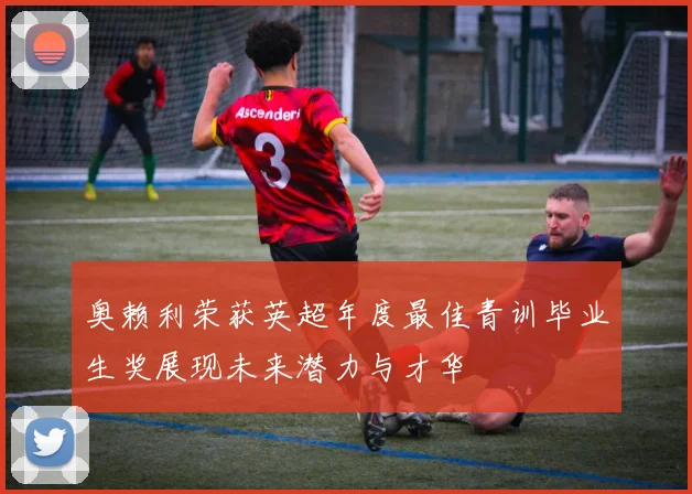 奥赖利荣获英超年度最佳青训毕业生奖展现未来潜力与才华