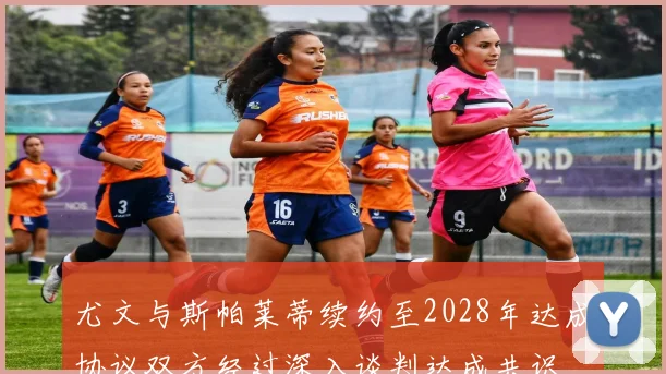 尤文与斯帕莱蒂续约至2028年达成协议双方经过深入谈判达成共识