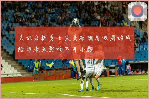 美记分析勇士交易布朗与浓眉的风险与未来影响不可小觑