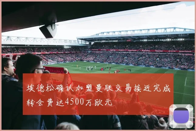 埃德松确认加盟曼联交易接近完成转会费达4500万欧元