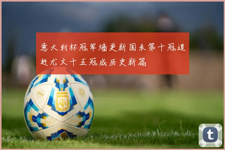 意大利杯冠军墙更新国米第十冠追赶尤文十五冠成历史新篇