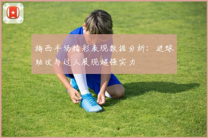 梅西半场精彩表现数据分析：进球助攻与过人展现超强实力