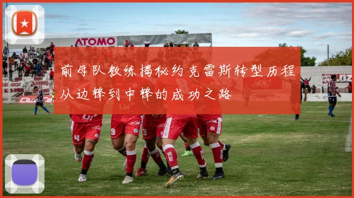 前母队教练揭秘约克雷斯转型历程从边锋到中锋的成功之路