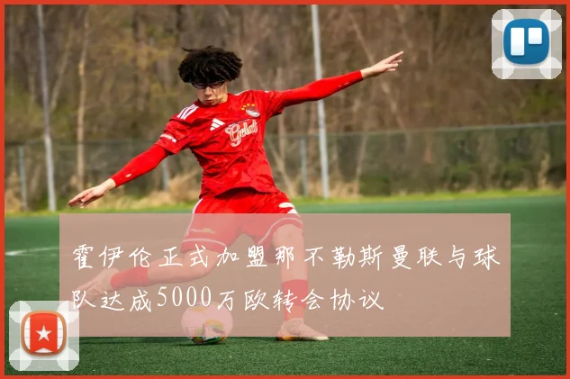 霍伊伦正式加盟那不勒斯曼联与球队达成5000万欧转会协议