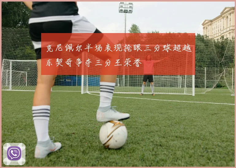 克尼佩尔半场表现抢眼三分球超越东契奇争夺三分王荣誉