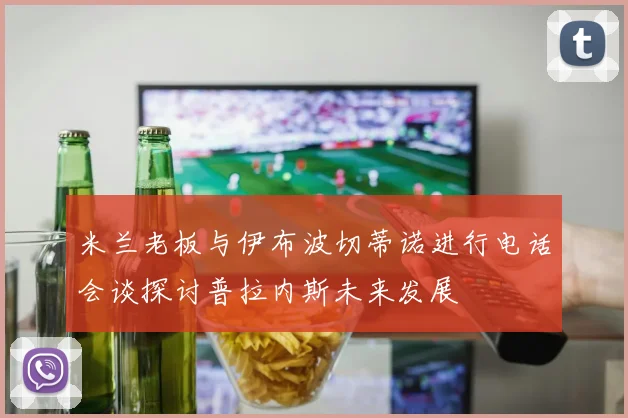 米兰老板与伊布波切蒂诺进行电话会谈探讨普拉内斯未来发展
