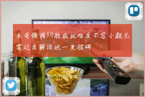 米奇强调50胜成就难度不容小觑无需过度解读这一里程碑