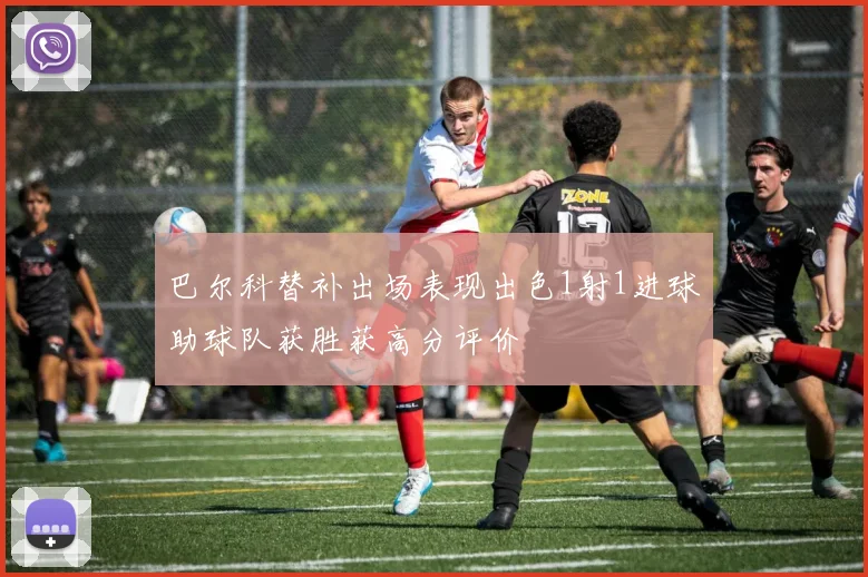 巴尔科替补出场表现出色1射1进球助球队获胜获高分评价