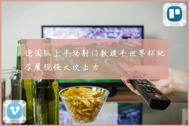 德国队上半场射门数追平世界杯纪录展现强大攻击力