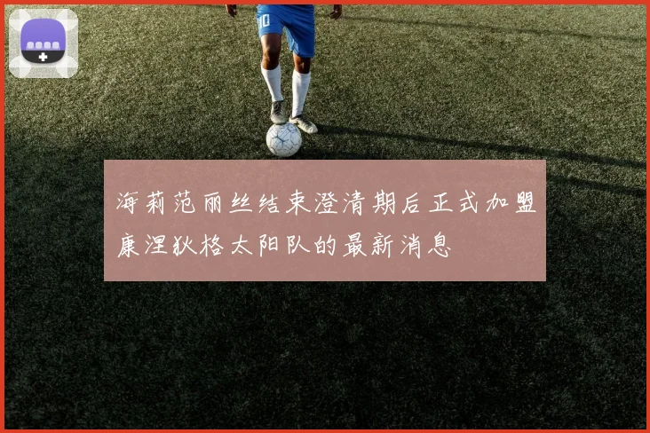 海莉范丽丝结束澄清期后正式加盟康涅狄格太阳队的最新消息