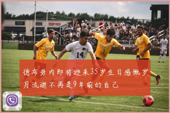 德布劳内即将迎来35岁生日感慨岁月流逝不再是9年前的自己