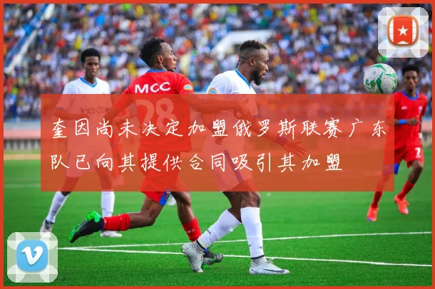 奎因尚未决定加盟俄罗斯联赛广东队已向其提供合同吸引其加盟