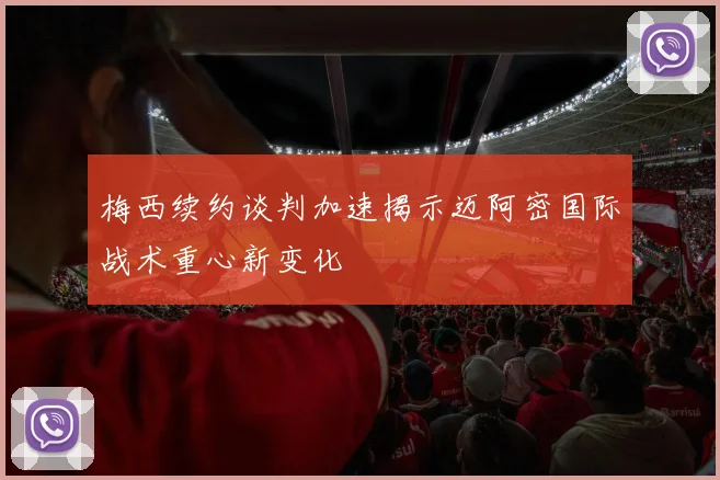 梅西续约谈判加速揭示迈阿密国际战术重心新变化