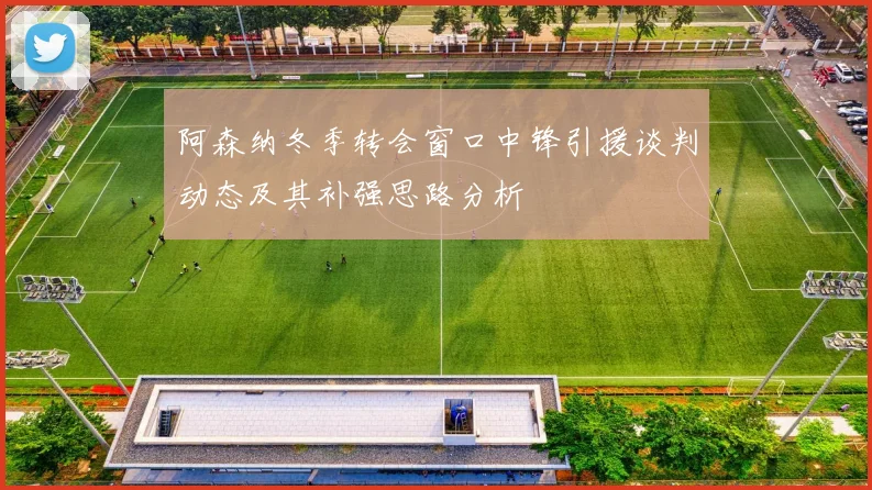阿森纳冬季转会窗口中锋引援谈判动态及其补强思路分析