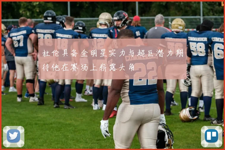 杜伦具备全明星实力与超巨潜力期待他在赛场上崭露头角