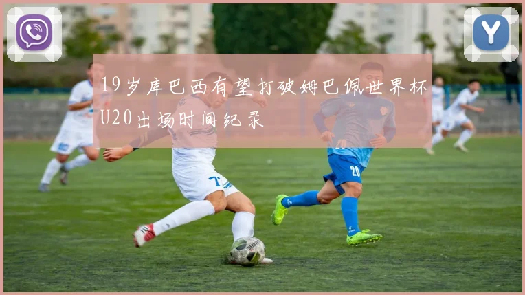 19岁库巴西有望打破姆巴佩世界杯U20出场时间纪录