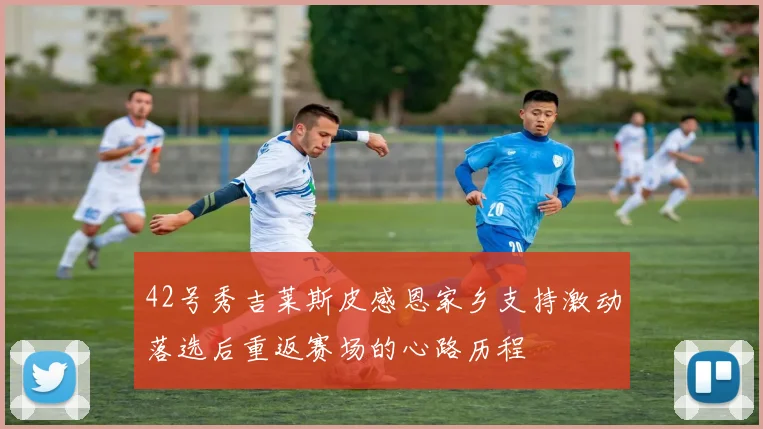 42号秀吉莱斯皮感恩家乡支持激动落选后重返赛场的心路历程