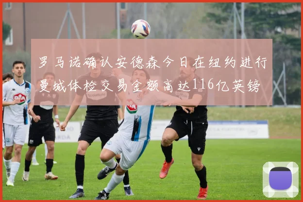 罗马诺确认安德森今日在纽约进行曼城体检交易金额高达116亿英镑